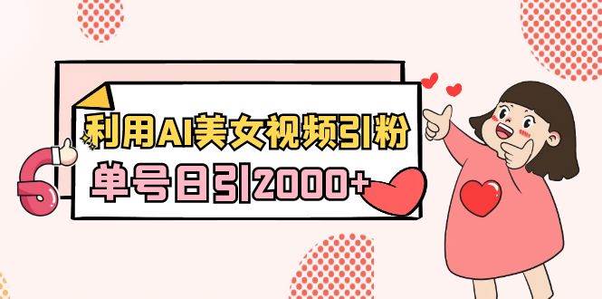 利用AI美女视频引粉，单号日引2000+，新手也能干（教程+软件）-艾莉资源