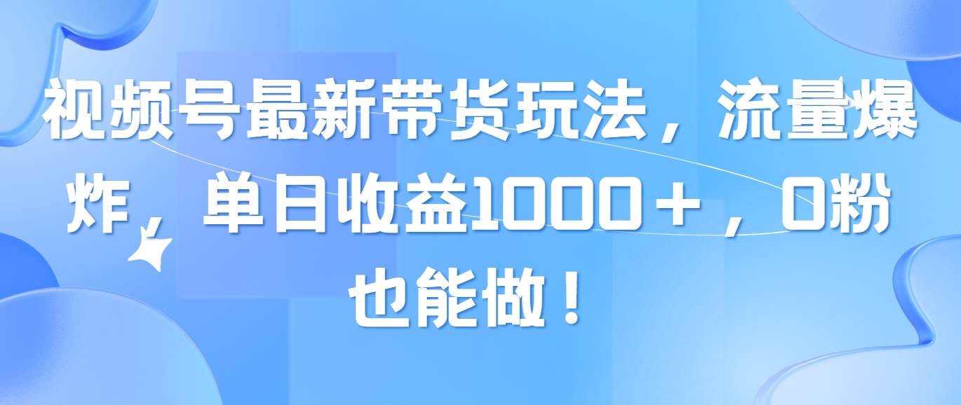 视频号最新带货玩法，流量爆炸，单日收益1000＋，0粉也能做！-艾莉资源