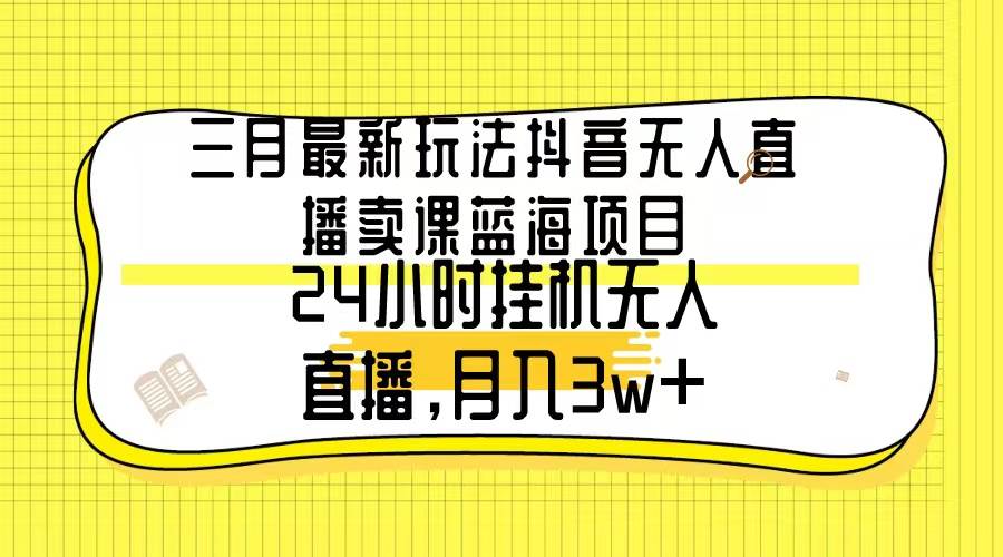 三月最新玩法抖音无人直播卖课蓝海项目，24小时无人直播，月入3w+-艾莉资源