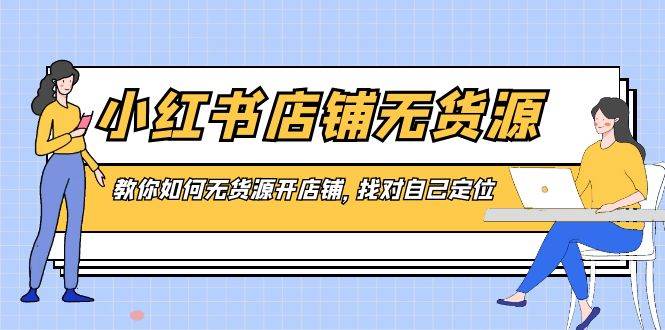 小红书店铺-无货源，教你如何无货源开店铺，找对自己定位-艾莉资源