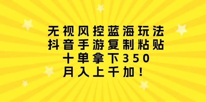 无视风控蓝海玩法，抖音手游复制粘贴，十单拿下350，月入上千加！-艾莉资源