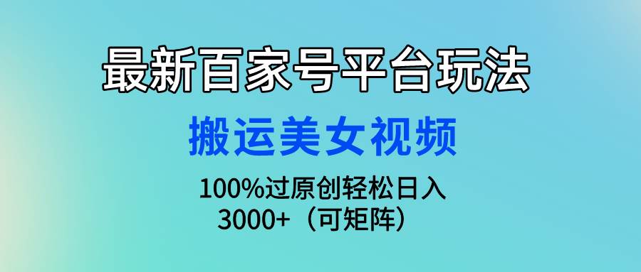 最新百家号平台玩法，搬运美女视频100%过原创大揭秘，轻松日入3000+（可…-艾莉资源