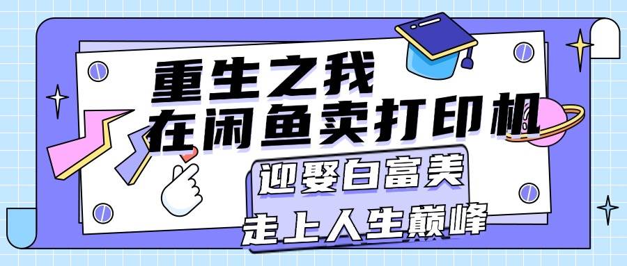 重生之我在闲鱼卖打印机，月入过万，迎娶白富美，走上人生巅峰-艾莉资源
