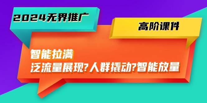 2024无界推广 高阶课件，智能拉满，泛流量展现→人群撬动→智能放量-45节-艾莉资源
