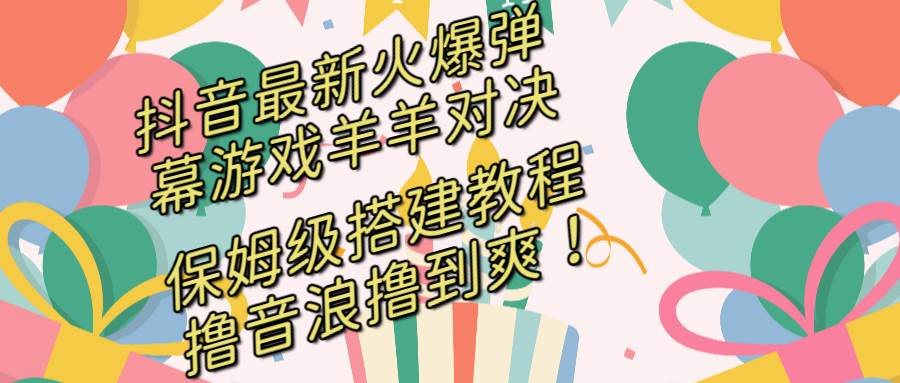 抖音最新火爆弹幕游戏羊羊对决，保姆级搭建开播教程，撸音浪直接撸到爽！-艾莉资源
