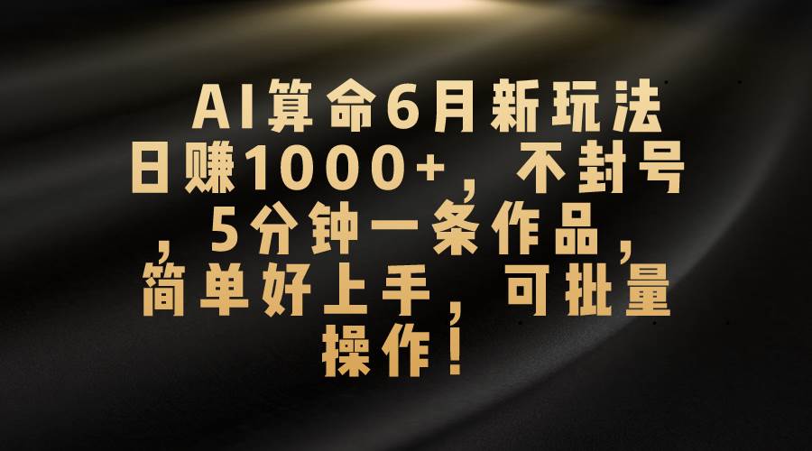 AI算命6月新玩法，日赚1000+，不封号，5分钟一条作品，简单好上手，可…-艾莉资源