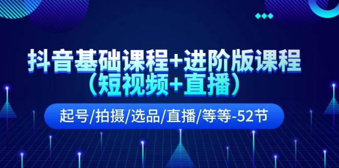 抖音基础课程+进阶版课程（短视频+直播）起号/拍摄/选品/直播/等等-52节-艾莉资源