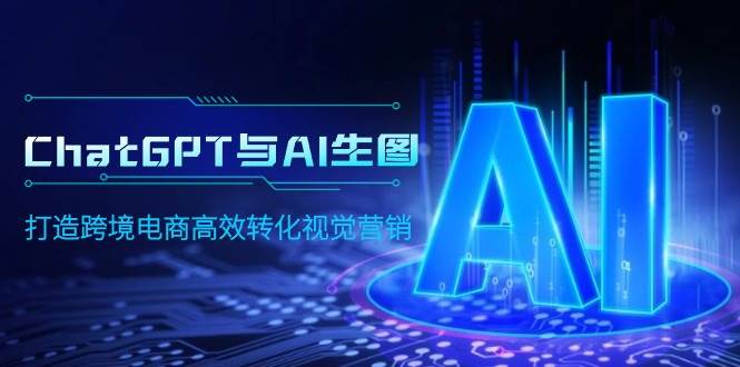 ChatGPT与AI生图，打造跨境电商高效转化视觉营销-艾莉资源