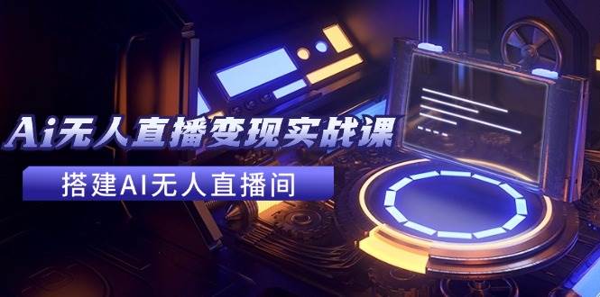 2024全套Ai无人直播变现实战课，搭建AI无人直播间，利用AI赚钱 (24节课)-艾莉资源