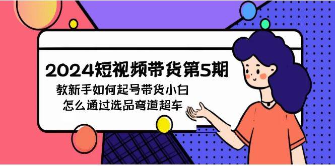 2024短视频带货第5期，教新手如何起号，带货小白怎么通过选品弯道超车-艾莉资源