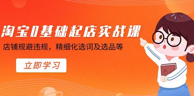 淘宝0基础起店实操课，店铺规避违规，精细化选词及选品等-艾莉资源