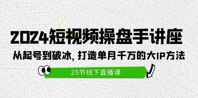 2024短视频操盘手讲座：从起号到破冰，打造单月千万的大IP方法（25节）-艾莉资源