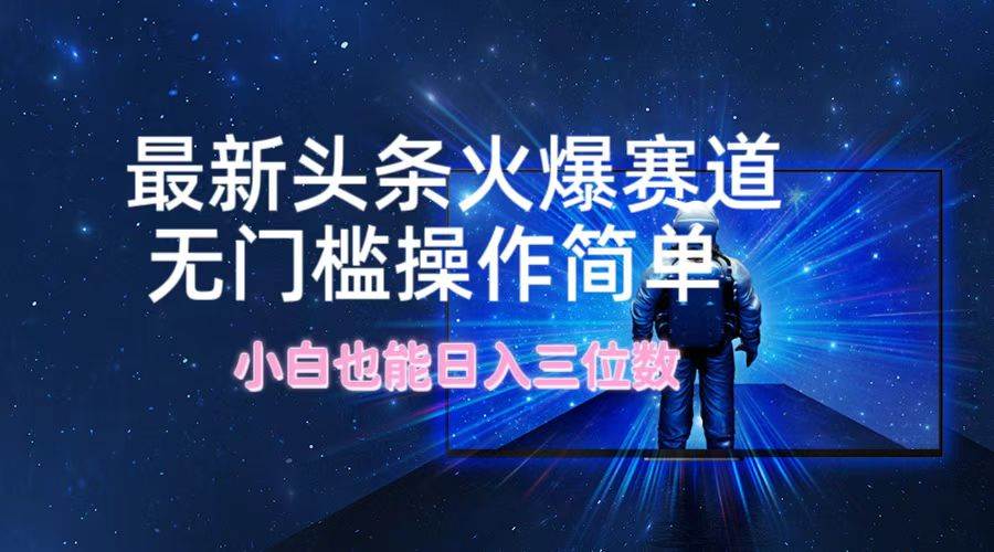 最新头条火爆赛道，无门槛操作简单，小白也能日入三位数-艾莉资源