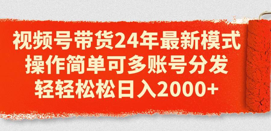 视频号带货24年最新模式，操作简单可多账号分发，轻轻松松日入2000+-艾莉资源