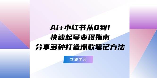 AI+小红书从0到1快速起号变现指南：分享多种打造爆款笔记方法-艾莉资源