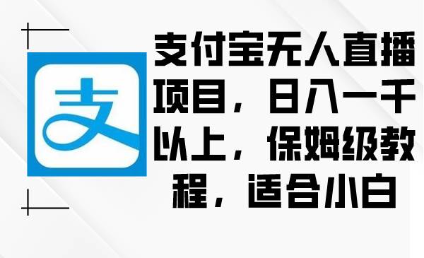 支付宝无人直播项目，日入一千以上，保姆级教程，适合小白-艾莉资源