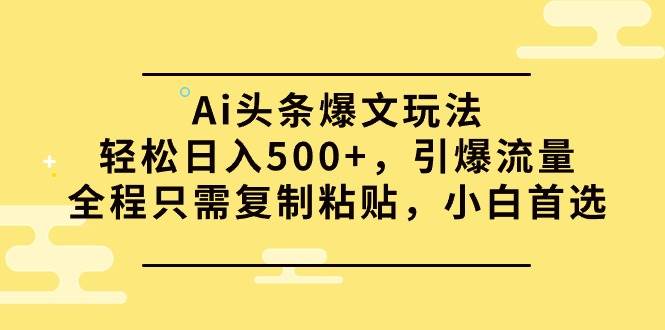 Ai头条爆文玩法，轻松日入500+，引爆流量全程只需复制粘贴，小白首选-艾莉资源