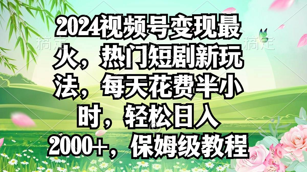 2024视频号变现最火，热门短剧新玩法，每天花费半小时，轻松日入2000+，…-艾莉资源