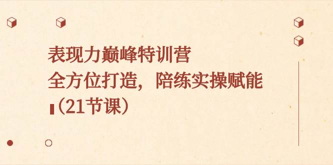 表现力巅峰特训营，全方位打造，陪练实操赋能（21节课）-艾莉资源