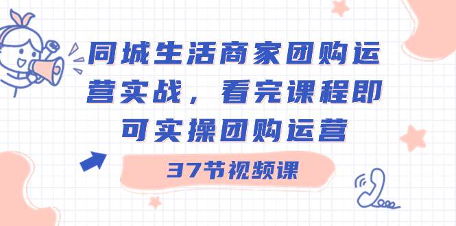 同城生活商家团购运营实战，看完课程即可实操团购运营（37节课）-艾莉资源