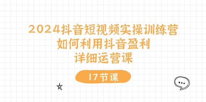 2024抖音短视频实操训练营：如何利用抖音盈利，详细运营课（17节视频课）-艾莉资源