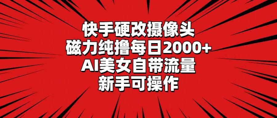 快手硬改摄像头，磁力纯撸每日2000+，AI美女自带流量，新手可操作-艾莉资源