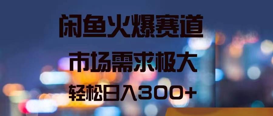 闲鱼火爆赛道，市场需求极大，轻松日入300+-艾莉资源