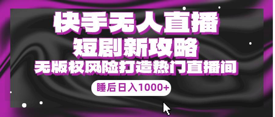 快手无人直播短剧新攻略，合规无版权风险，打造热门直播间，睡后日入1000+-艾莉资源