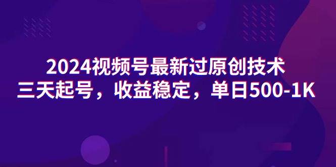 2024视频号最新过原创技术，三天起号，收益稳定，单日500-1K-艾莉资源