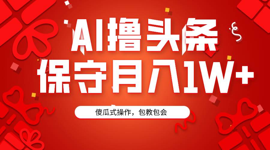 AI撸头条3天必起号，傻瓜操作3分钟1条，复制粘贴月入1W+。-艾莉资源