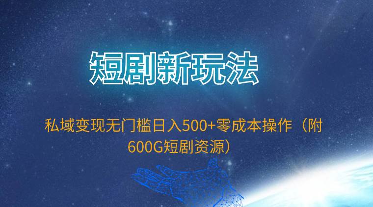 短剧新玩法，私域变现无门槛日入500+零成本操作（附600G短剧资源）-艾莉资源