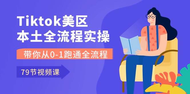 Tiktok-美区本土全流程实操课，带你从0-1跑通全流程（79节课）-艾莉资源