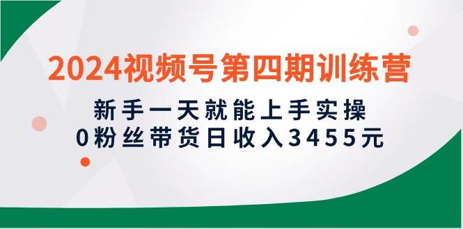 2024视频号第四期训练营，新手一天就能上手实操，0粉丝带货日收入3455元-艾莉资源