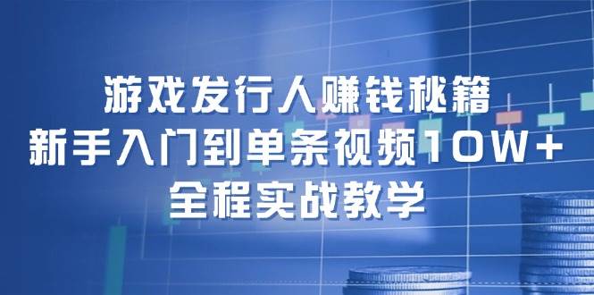 游戏发行人赚钱秘籍：新手入门到单条视频10W+，全程实战教学-艾莉资源