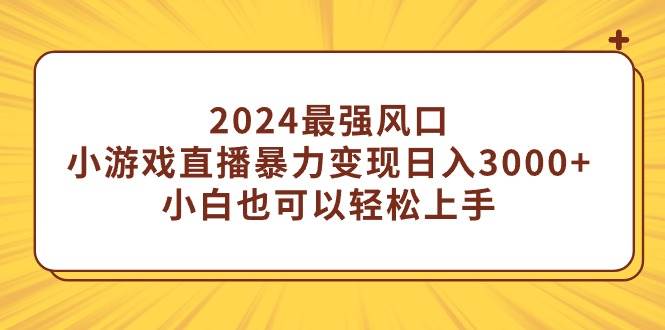 2024最强风口，小游戏直播暴力变现日入3000+小白也可以轻松上手-艾莉资源