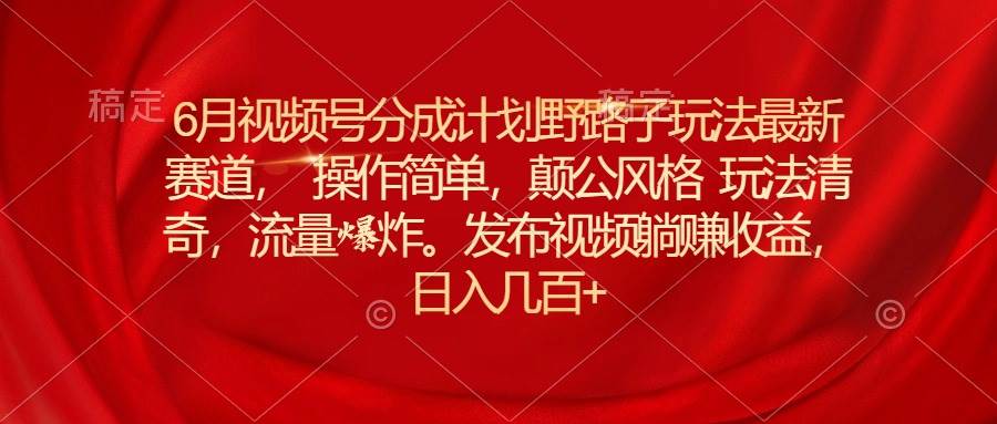 6月视频号分成计划野路子玩法最新赛道操作简单，颠公风格玩法清奇，流…-艾莉资源