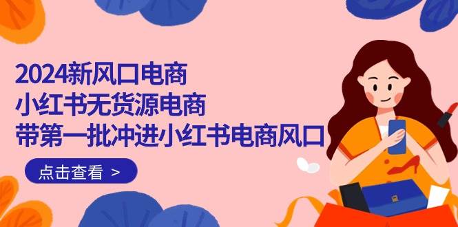 2024新风口电商，小红书无货源电商，带第一批冲进小红书电商风口（18节）-艾莉资源