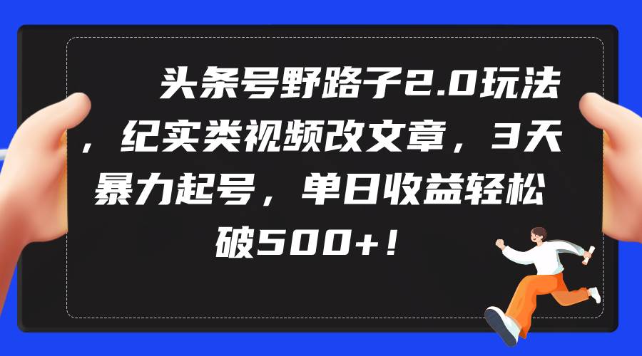 头条号野路子2.0玩法，纪实类视频改文章，3天暴力起号，单日收益轻松破500+-艾莉资源