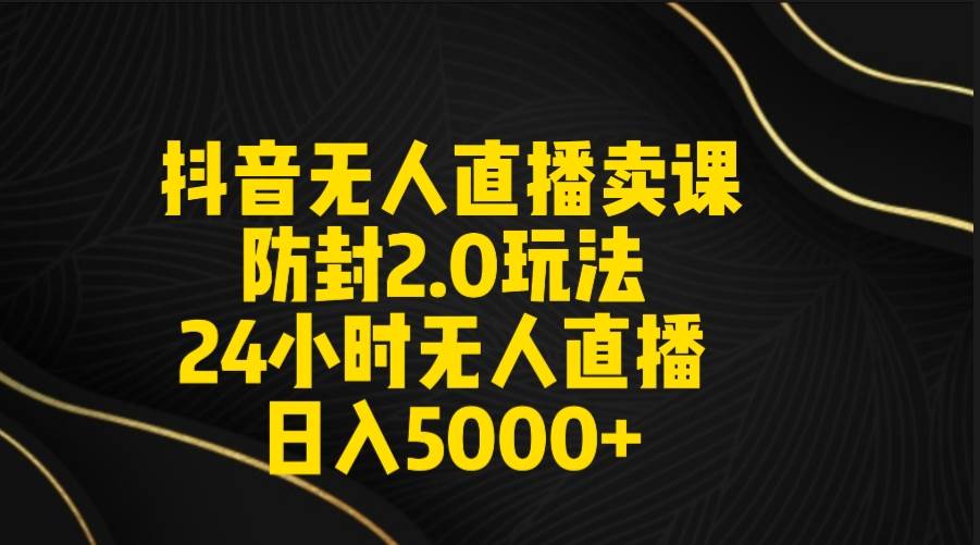 抖音无人直播卖课防封2.0玩法 打造日不落直播间 日入5000+附直播素材+音频-艾莉资源