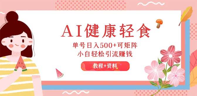 AI健康轻食，单号日入500+可矩阵，小白轻松引流赚钱（教程+食谱）-艾莉资源