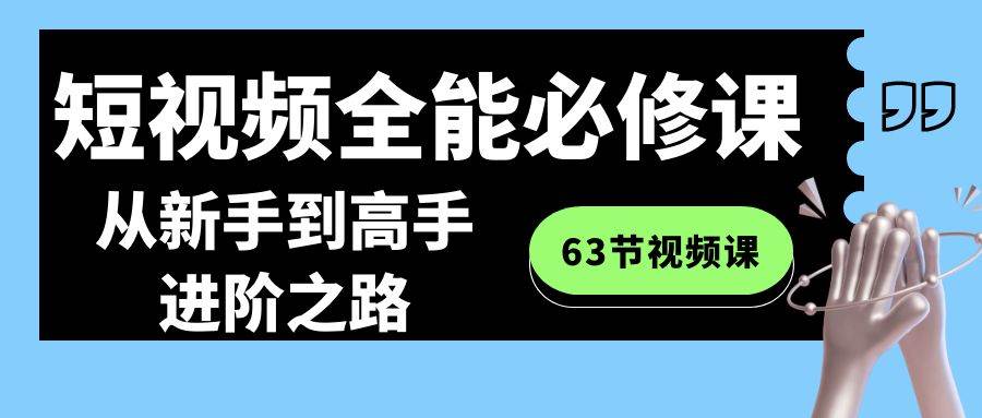 短视频-全能必修课程：从新手到高手进阶之路（63节视频课）-艾莉资源