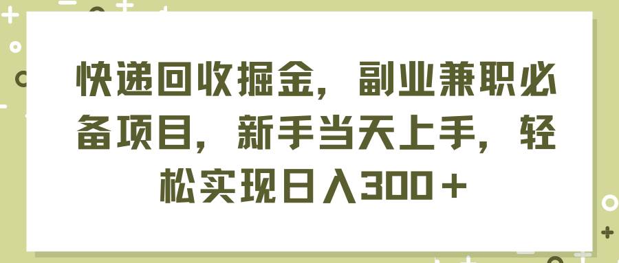 快递回收掘金，副业兼职必备项目，新手当天上手，轻松实现日入300＋-艾莉资源