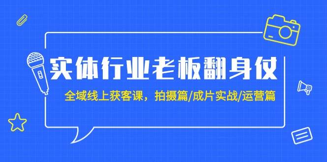 实体行业老板翻身仗：全域-线上获客课，拍摄篇/成片实战/运营篇（20节课）-艾莉资源