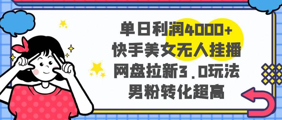 单日利润4000+快手美女无人挂播，网盘拉新3.0玩法，男粉转化超高-艾莉资源