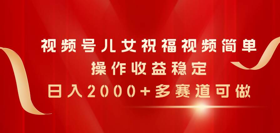 视频号儿女祝福视频，简单操作收益稳定，日入2000+，多赛道可做-艾莉资源