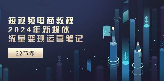 短视频电商教程：2024年新媒体流量变现运营笔记（25节课）-艾莉资源