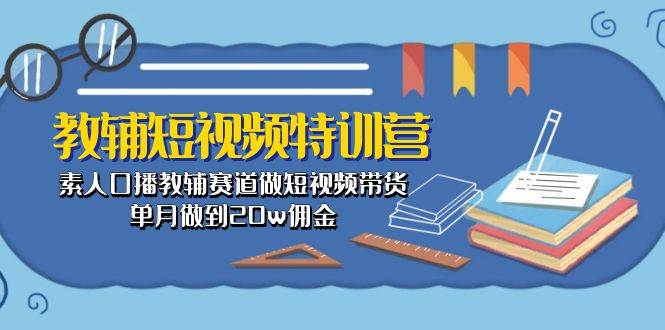 教辅-短视频特训营： 素人口播教辅赛道做短视频带货，单月做到20w佣金-艾莉资源