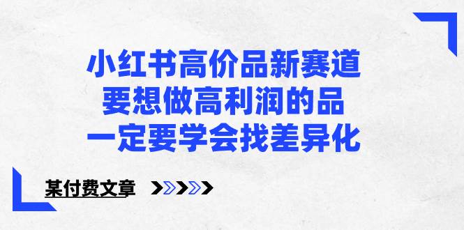小红书高价品新赛道，要想做高利润的品，一定要学会找差异化【某付费文章】-艾莉资源