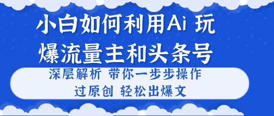 小白如何利用Ai，完爆流量主和头条号 深层解析，一步步操作，过原创出爆文-艾莉资源
