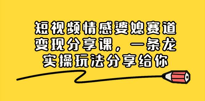 短视频情感婆媳赛道变现分享课，一条龙实操玩法分享给你-艾莉资源
